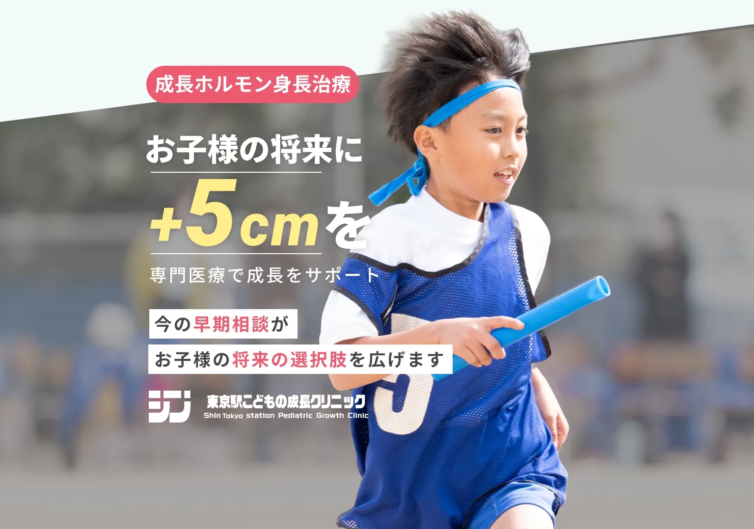 成長ホルモン身長治療　お子さまの将来に+5cmを　専門医療で成長をサポート　今の早期相談がお子様の将来の選択肢を広げます