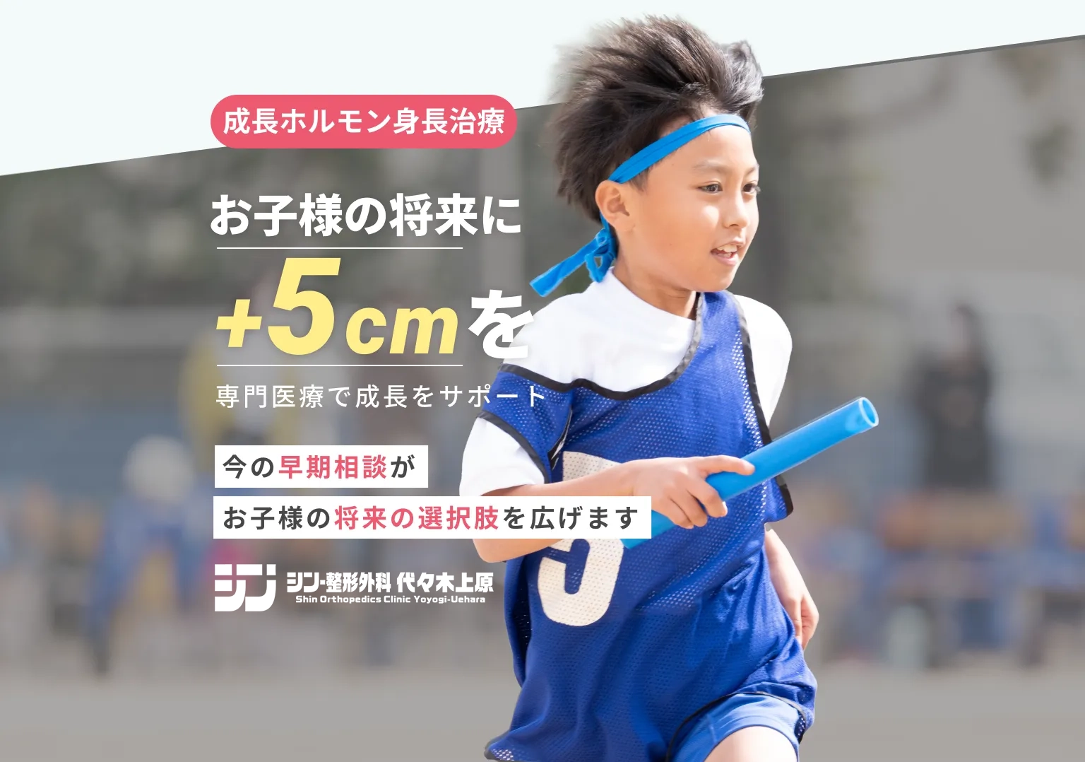 成長ホルモン身長治療 お子さまの将来に+5cmを 専門医療で成長をサポート 今の早期相談がお子様の将来の選択肢を広げます